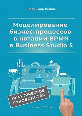 Моделирование бизнес-процессов в нотации BPMN в Business Studio 5. Практическое руководство