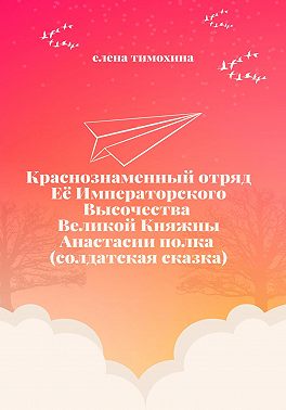 Краснознаменный отряд Её Императорского Высочества Великой Княжны Анастасии полка (солдатская сказка)
