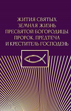 Жития святых. Земная жизнь Пресвятой Богородицы. Пророк, Предтеча и Креститель Господень