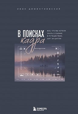 В поисках кадра. Все, что вы хотели знать о съемке в путешествии шаг за шагом