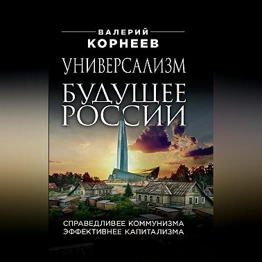 Универсализм – будущее России. Справедливее коммунизма, эффективнее капитализма
