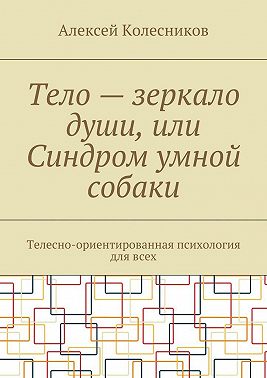 Тело – зеркало души, или Синдром умной собаки. Телесно-ориентированная психология для всех