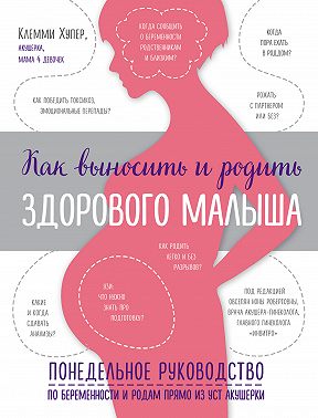 Как выносить и родить здорового малыша. Понедельное руководство по беременности и родам прямо из уст акушерки