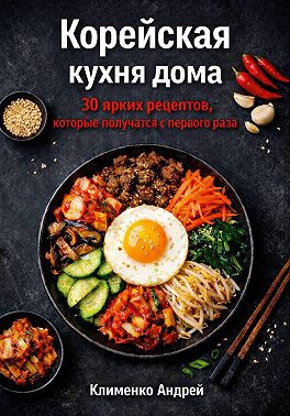 Корейская кухня дома. 30 ярких рецептов, которые получатся с первого раза