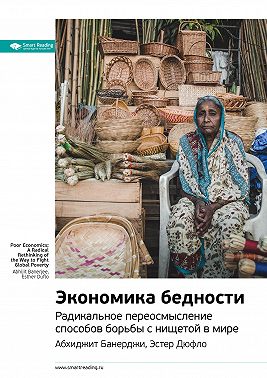 Ключевые идеи книги: Экономика бедности. Радикальное переосмысление способов борьбы с нищетой в мире. Абхиджит Банерджи, Эстер Дюфло