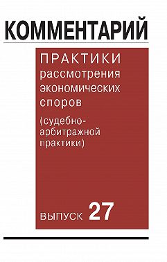 Комментарий практики рассмотрения экономических споров (судебно-арбитражной практики). Выпуск 27
