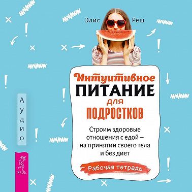 Интуитивное питание для подростков. Строим здоровые отношения с едой – на принятии своего тела и без диет. Рабочая тетрадь