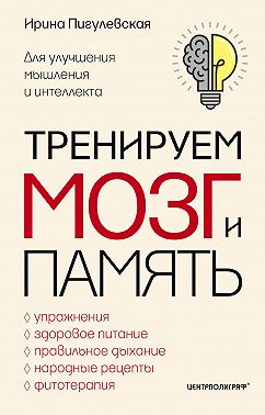 Тренируем мозг и память. Здоровое питание, правильное дыхание, физические упражнения, народные рецепты, фитотерапия для улучшения мышления и интеллекта