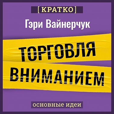 Торговля вниманием. Новые правила брендинга и продаж в эпоху соцсетей. Гари Вайнерчук. Кратко