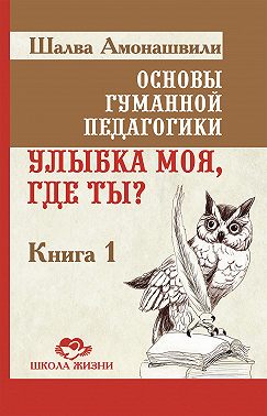 Основы гуманной педагогики. Книга 1. Улыбка моя, где ты?