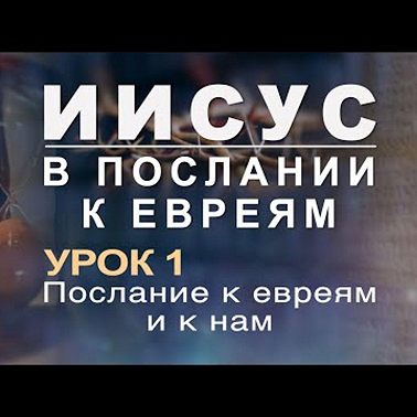 ИИСУС В ПОСЛАНИИ К ЕВРЕЯМ | 1 урок: Послание к евреям и к нам.