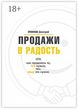 Продажи в радость. Или как продавать то, что нужно, тем, кому это нужно