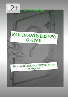Как начать бизнес с нуля. Для начинающих консультантов и коучей