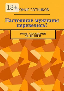 Настоящие мужчины перевелись? Мифы, насаждаемые женщинами