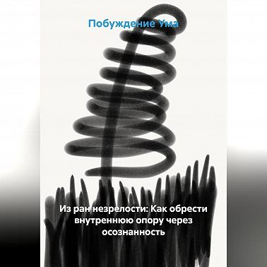 Из ран незрелости: Как обрести внутреннюю опору через осознанность