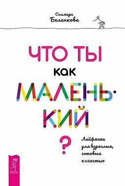 Что ты как маленький? Лайфхаки для взрослых, готовых к счастью