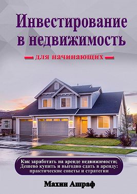 Инвестирование в недвижимость для начинающих. Как заработать на аренде недвижимости; Дешево купить и выгодно сдать в аренду: практические советы и стратегии