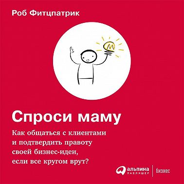 Спроси маму: Как общаться с клиентами и подтвердить правоту своей бизнес-идеи, если все кругом врут?