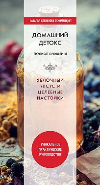 Домашний детокс. Полное очищение. Яблочный уксус и целебные настойки