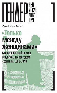 «Только между женщинами». Философия сообщества в русском и советском сознании, 1860–1940