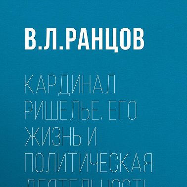 Кардинал Ришелье. Его жизнь и политическая деятельность