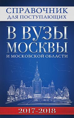 Справочник для поступающих в вузы Москвы и Московской области, 2017–2018