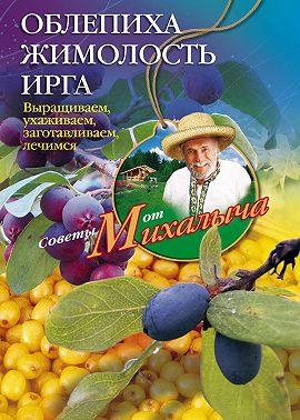 Облепиха, жимолость, ирга. Выращиваем, ухаживаем, заготавливаем, лечимся