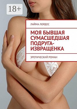 Моя бывшая сумасшедшая подруга-извращенка. Эротический роман