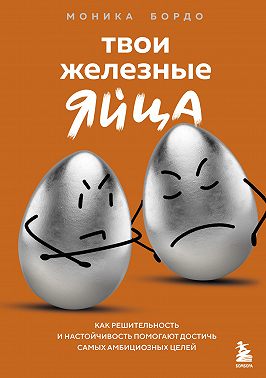 Твои железные яйца. Как решительность и настойчивость помогают достичь самых амбициозных целей