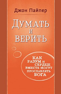 Думать и верить. Как разум и сердце вместе могут прославлять Бога