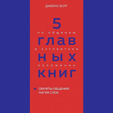 5 главных книг по общению в экспертном изложении. Книга 5. Секреты общения. Магия слов – Джеймс Борг