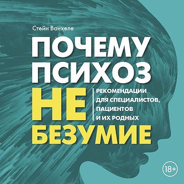 Почему психоз не безумие. Рекомендации для специалистов, пациентов и их родных