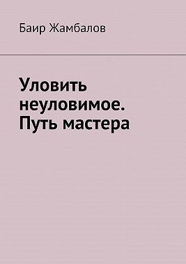 Уловить неуловимое. Путь мастера. Психологическая подготовка юного спортсмена под руководством мудрого Учителя – мастера единоборств