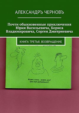 Почти обыкновенные приключения Юрия Васильевича, Бориса Владимировича, Сергея Дмитриевича. Книга третья. Возвращение