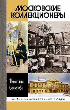 Московские коллекционеры: С. И. Щукин, И. А. Морозов, И. С. Остроухов. Три судьбы, три истории увлечений