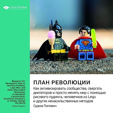 Ключевые идеи книги: План революции. Как активизировать сообщества, свергать диктаторов и просто менять мир с помощью рисового пудинга, человечков из Lego и других ненасильственных методов. Срджа Попович
