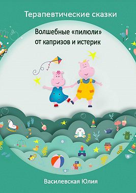 Терапевтические сказки. Волшебные «пилюли» от капризов и истерик. Детская психология в сказках