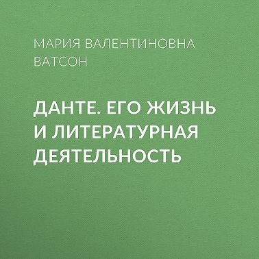 Данте. Его жизнь и литературная деятельность
