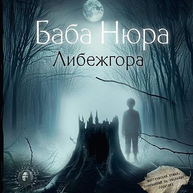 Баба Нюра. Либежгора. Мистический роман, основанный на реальных событиях