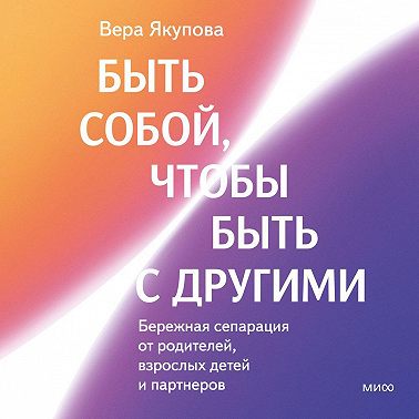 Быть собой, чтобы быть с другими: бережная сепарация от родителей, взрослых детей и партнеров