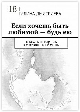 Если хочешь быть любимой – будь ею. Книга-путеводитель к мужчине твоей мечты