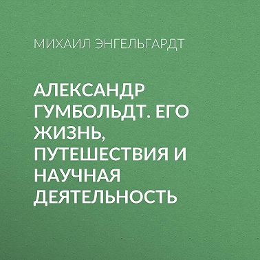 Александр Гумбольдт. Его жизнь, путешествия и научная деятельность