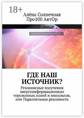Где наш Источник? Резонансные излучения энергоинформационных торсионных полей и импульсов, или Параллельная реальность