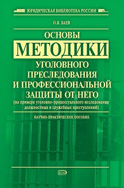 Основы методики уголовного преследования и профессиональной защиты от него (на примере уголовно-процессуального исследования должностных и служебных преступлений)