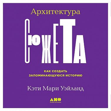 Архитектура сюжета. Как создать запоминающуюся историю