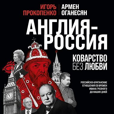 Англия – Россия. Коварство без любви. Российско-британские отношения со времен Ивана Грозного до наших дней