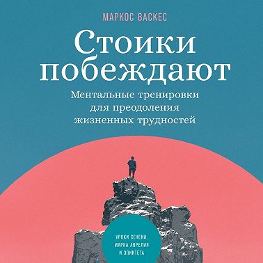 Стоики побеждают. Ментальные тренировки для преодоления жизненных трудностей