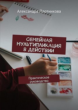 Семейная мультипликация в действии. Практическое руководство