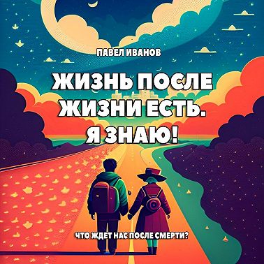 Жизнь после жизни есть. Я знаю! Что ждет нас после смерти?