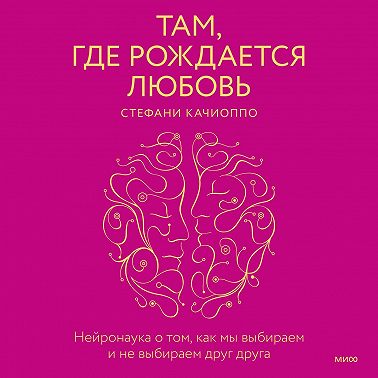 Там, где рождается любовь. Нейронаука о том, как мы выбираем и не выбираем друг друга